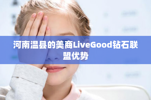 河南温县的美商LiveGood钻石联盟优势