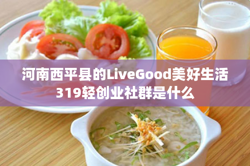 河南西平县的LiveGood美好生活319轻创业社群是什么
