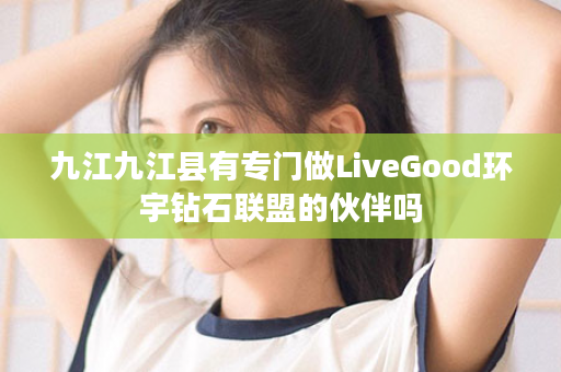 九江九江县有专门做LiveGood环宇钻石联盟的伙伴吗