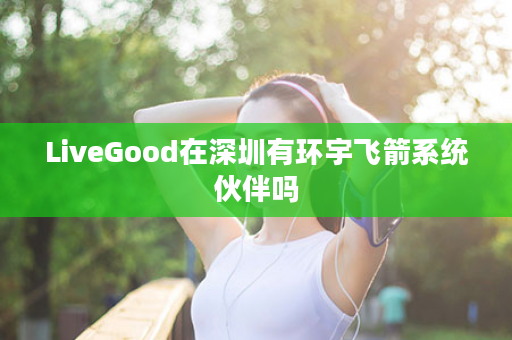 LiveGood在深圳有环宇飞箭系统伙伴吗