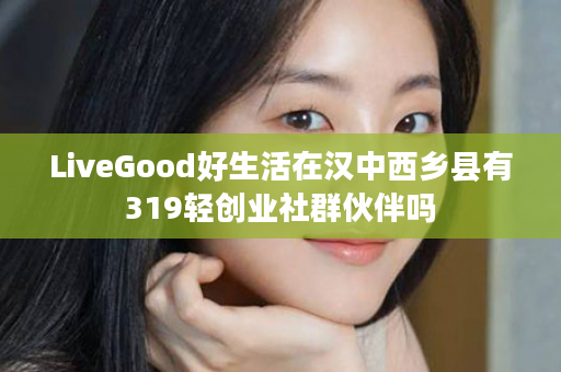 LiveGood好生活在汉中西乡县有319轻创业社群伙伴吗