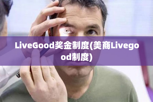 LiveGood奖金制度(美商Livegood制度)