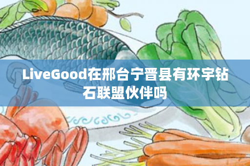 LiveGood在邢台宁晋县有环宇钻石联盟伙伴吗