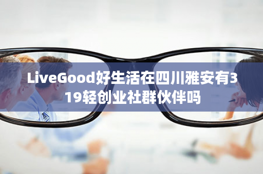 LiveGood好生活在四川雅安有319轻创业社群伙伴吗